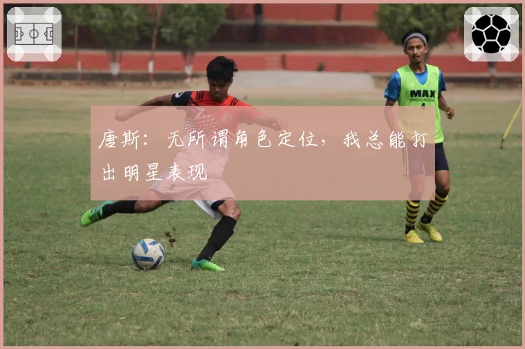 唐斯：无所谓角色定位，我总能打出明星表现