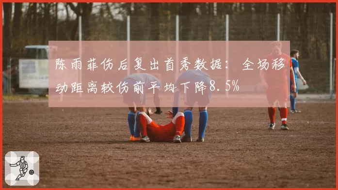 陈雨菲伤后复出首秀数据：全场移动距离较伤前平均下降8.5%