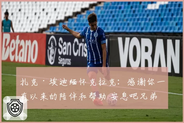 扎克·埃迪缅怀克拉克：感谢你一直以来的陪伴和帮助 安息吧兄弟