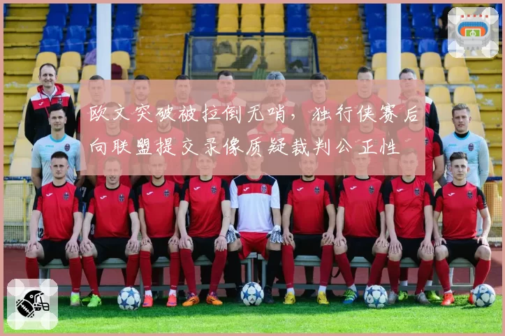欧文突破被拉倒无哨，独行侠赛后向联盟提交录像质疑裁判公正性