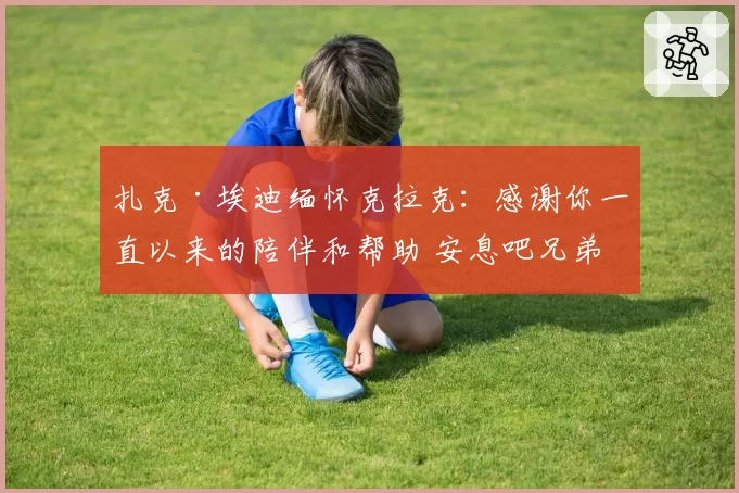 扎克·埃迪缅怀克拉克：感谢你一直以来的陪伴和帮助 安息吧兄弟