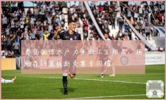 青岛国信水产力克浙江东阳光，杨瀚森14篮板新秀赛季闪耀
