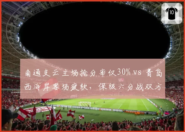 南通支云主场抢分率仅30% vs 青岛西海岸客场疲软，保级六分战双方无退路