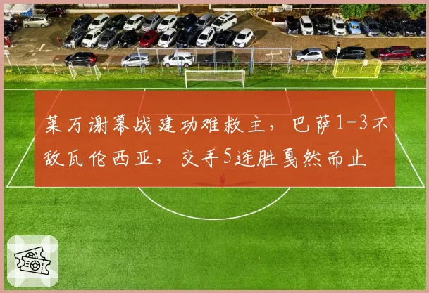 莱万谢幕战建功难救主，巴萨1-3不敌瓦伦西亚，交手5连胜戛然而止