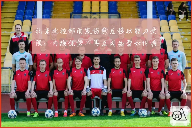 北京北控邹雨宸伤愈后移动能力受限，内线优势不再后闵鹿蕾如何调整战术？