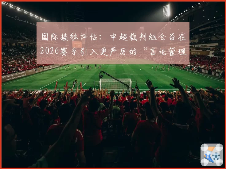 国际接轨评估：中超裁判组会否在2026赛季引入更严厉的“言论管理”？