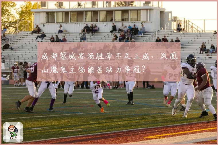 成都蓉城客场胜率不足三成，凤凰山魔鬼主场能否助力争冠？