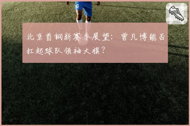 北京首钢新赛季展望：曾凡博能否扛起球队领袖大旗？