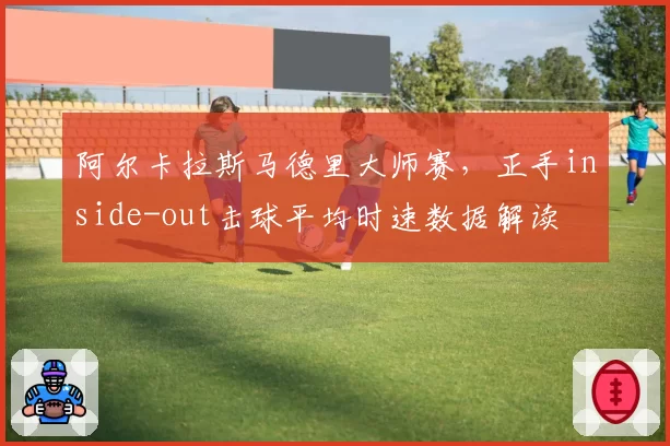 阿尔卡拉斯马德里大师赛，正手inside-out击球平均时速数据解读