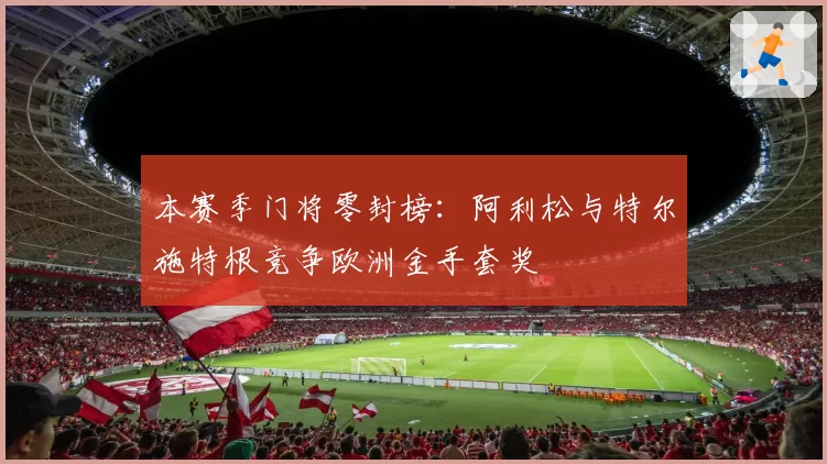 本赛季门将零封榜:阿利松与特尔施特根竞争欧洲金手套奖