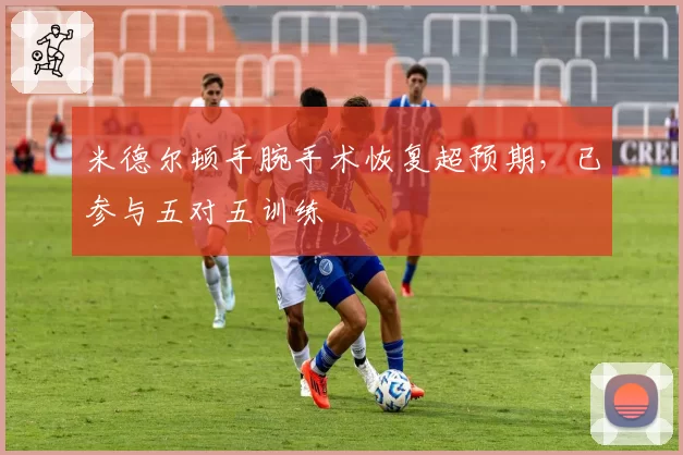 米德尔顿手腕手术恢复超预期,已参与五对五训练