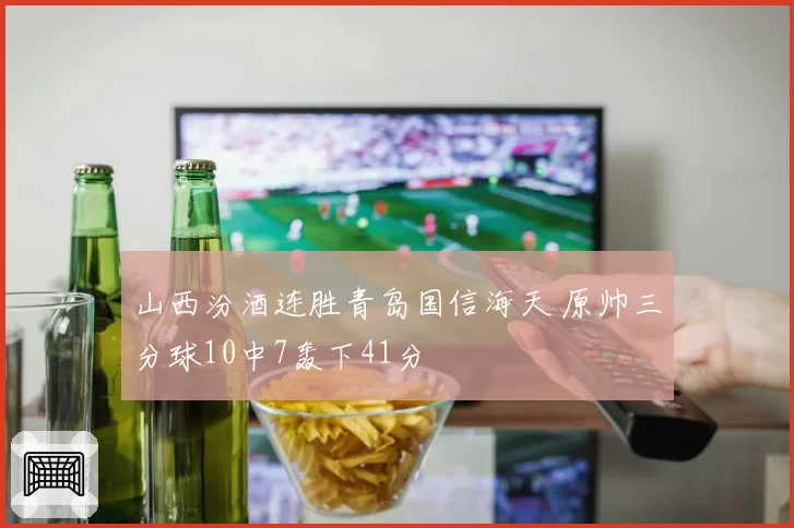 山西汾酒连胜青岛国信海天 原帅三分球10中7轰下41分