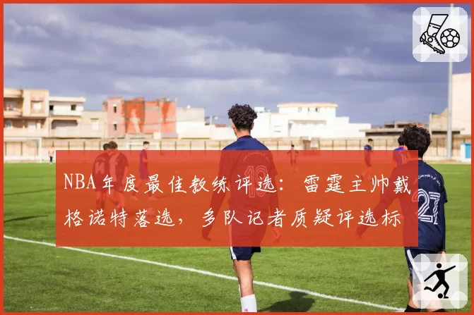 NBA年度最佳教练评选：雷霆主帅戴格诺特落选，多队记者质疑评选标准不公