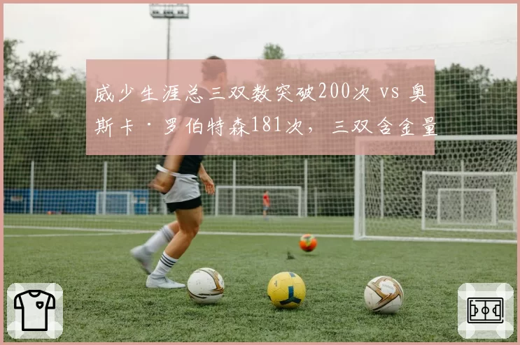 威少生涯总三双数突破200次 vs 奥斯卡·罗伯特森181次，三双含金量与时代语境差异