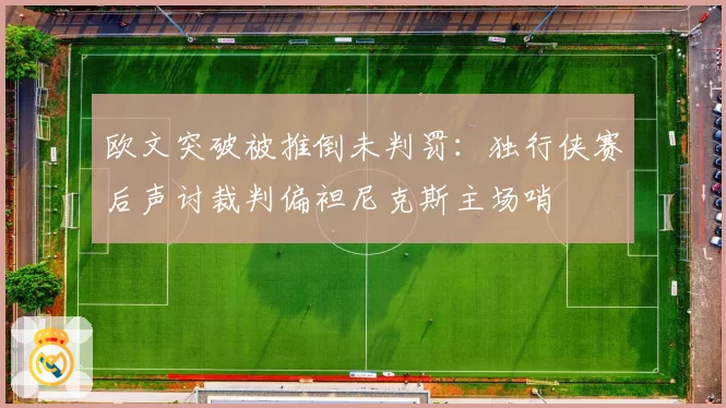 欧文突破被推倒未判罚:独行侠赛后声讨裁判偏袒尼克斯主场哨