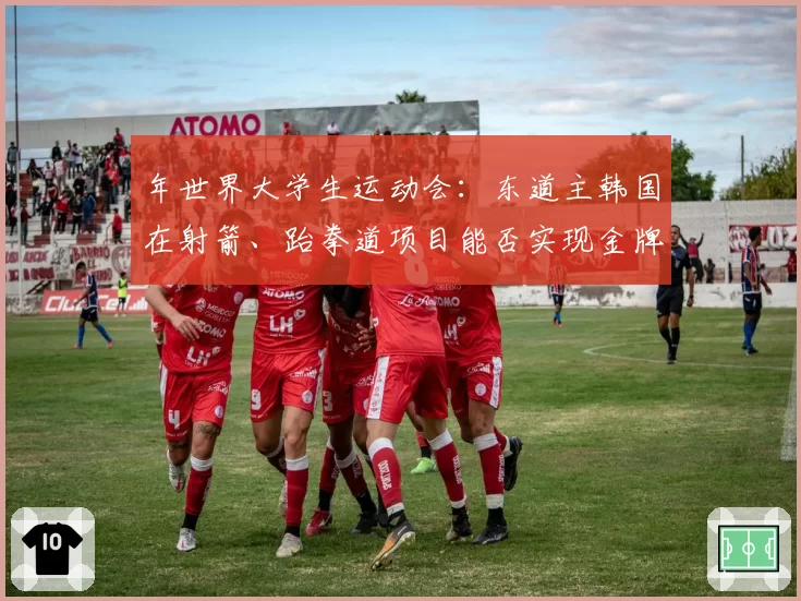 年世界大学生运动会：东道主韩国在射箭、跆拳道项目能否实现金牌包揽？