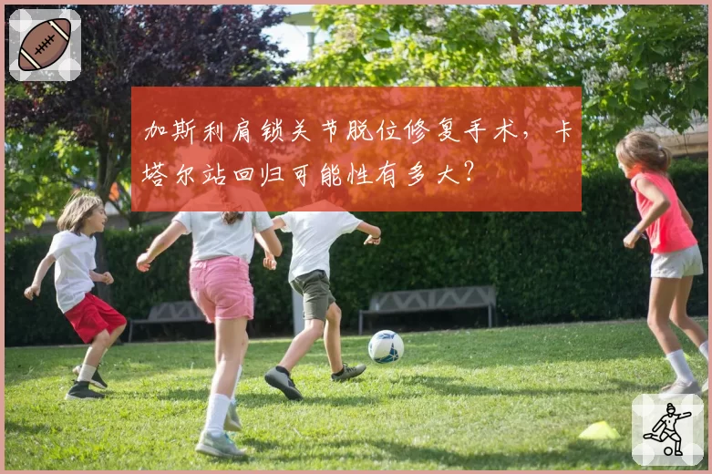 加斯利肩锁关节脱位修复手术，卡塔尔站回归可能性有多大？
