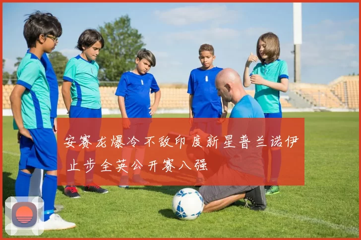 安赛龙爆冷不敌印度新星普兰诺伊 止步全英公开赛八强