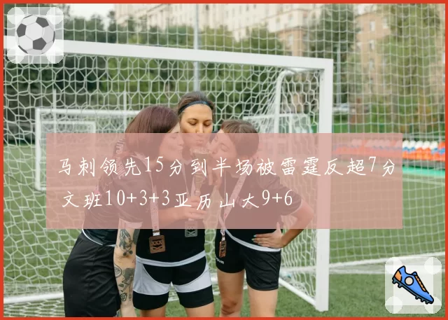马刺领先15分到半场被雷霆反超7分 文班10+3+3亚历山大9+6