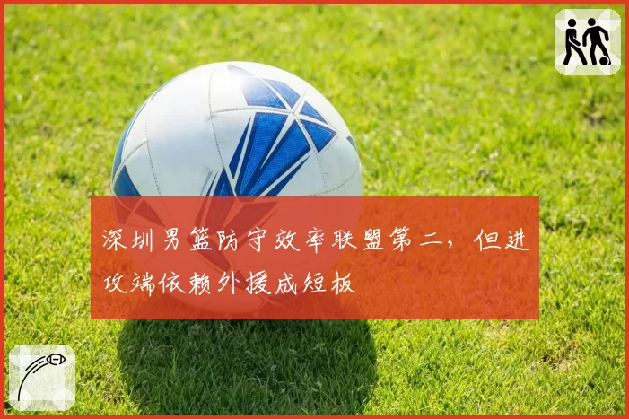 深圳男篮防守效率联盟第二，但进攻端依赖外援成短板