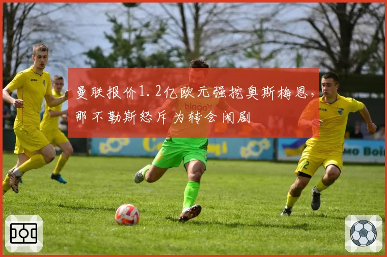 曼联报价1.2亿欧元强挖奥斯梅恩，那不勒斯怒斥为转会闹剧