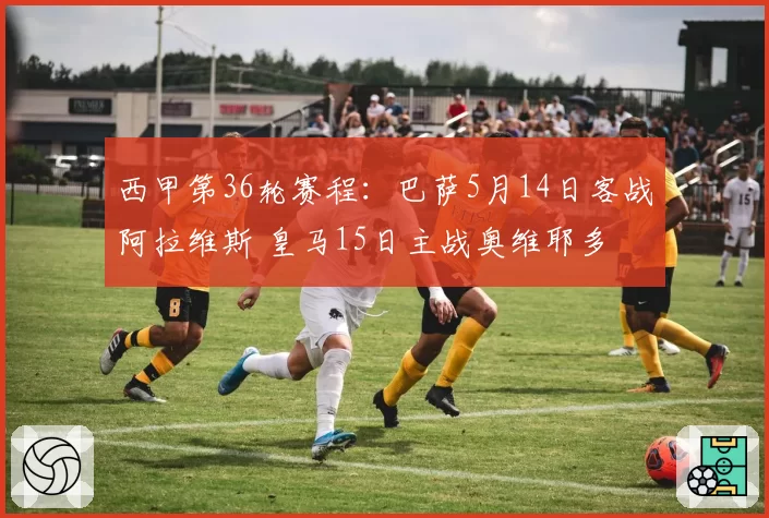 西甲第36轮赛程：巴萨5月14日客战阿拉维斯 皇马15日主战奥维耶多
