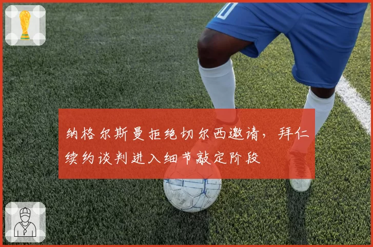 纳格尔斯曼拒绝切尔西邀请，拜仁续约谈判进入细节敲定阶段