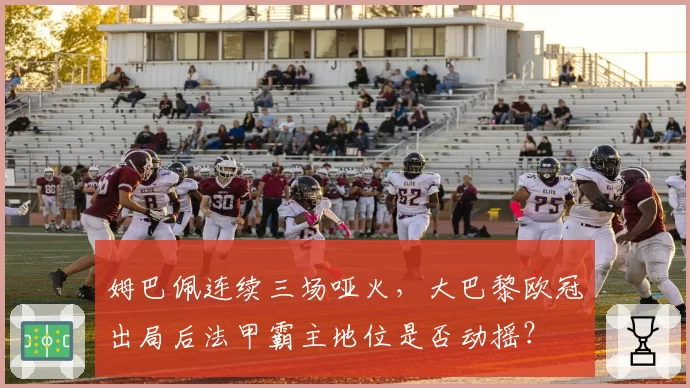 姆巴佩连续三场哑火,大巴黎欧冠出局后法甲霸主地位是否动摇?