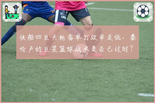 快船四巨头轮番单打效率走低，泰伦卢的巨星篮球战术是否已过时？