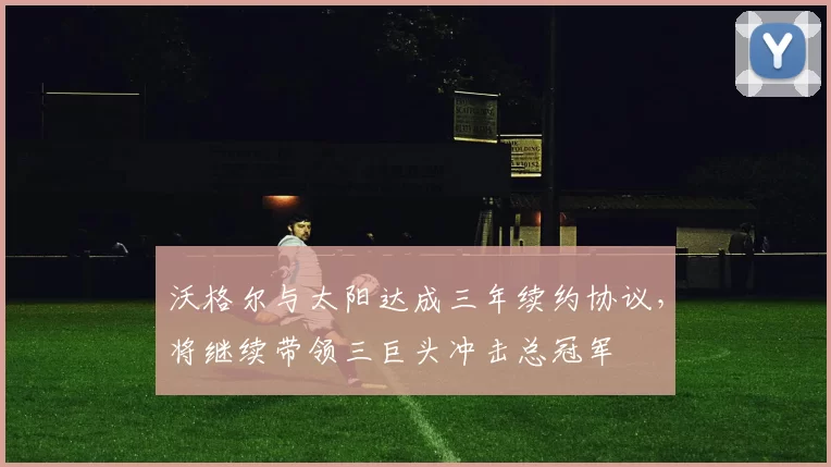 沃格尔与太阳达成三年续约协议,将继续带领三巨头冲击总冠军