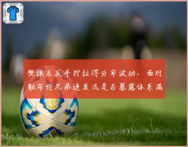 樊振东反手拧拉得分率波动，面对勒布伦兄弟速度流是否暴露体系漏洞？