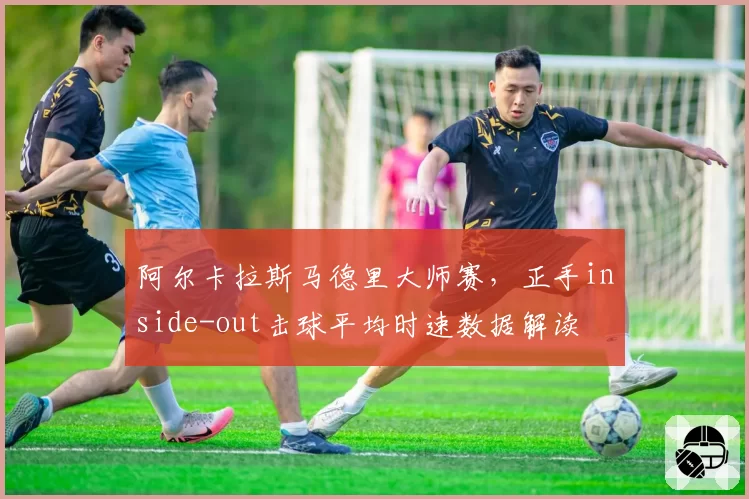 阿尔卡拉斯马德里大师赛，正手inside-out击球平均时速数据解读
