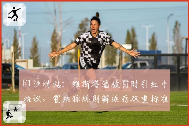 F1沙特站：维斯塔潘被罚时引红牛抗议，霍纳称规则解读存双重标准