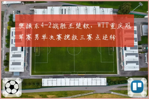 樊振东4-2战胜王楚钦,WTT重庆冠军赛男单决赛挽救三赛点逆转