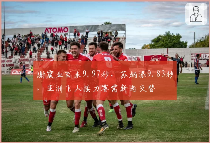 谢震业百米9.97秒，苏炳添9.83秒，亚洲飞人接力赛需新老交替