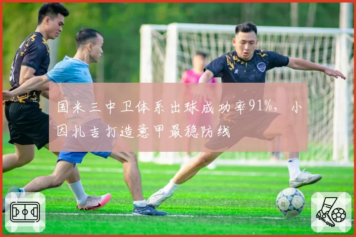 国米三中卫体系出球成功率91%，小因扎吉打造意甲最稳防线