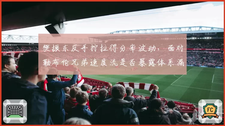 樊振东反手拧拉得分率波动，面对勒布伦兄弟速度流是否暴露体系漏洞？