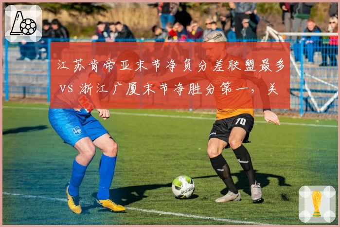江苏肯帝亚末节净负分差联盟最多 vs 浙江广厦末节净胜分第一，关键时刻韧性定乾坤