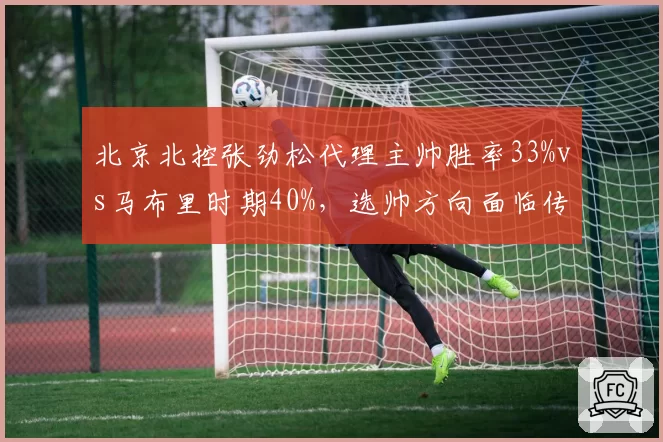 北京北控张劲松代理主帅胜率33%vs马布里时期40%，选帅方向面临传统与改革抉择