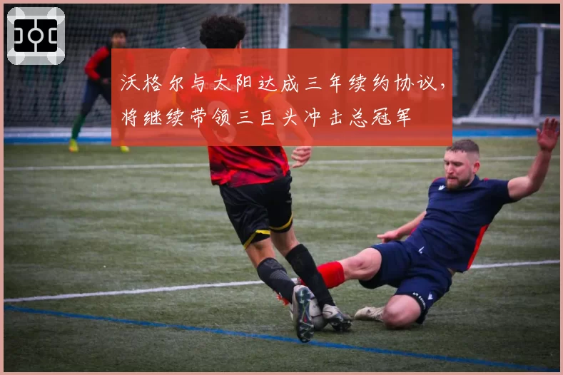 沃格尔与太阳达成三年续约协议,将继续带领三巨头冲击总冠军