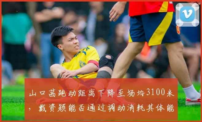 山口茜跑动距离下降至场均3100米，戴资颖能否通过调动消耗其体能？