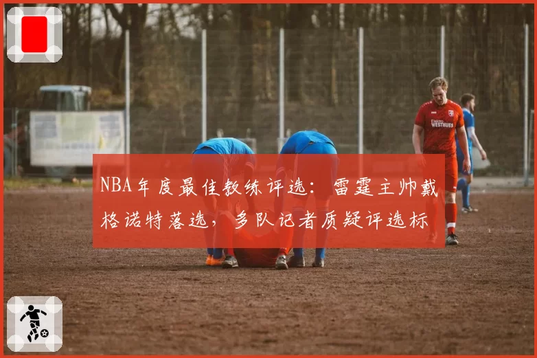 NBA年度最佳教练评选：雷霆主帅戴格诺特落选，多队记者质疑评选标准不公