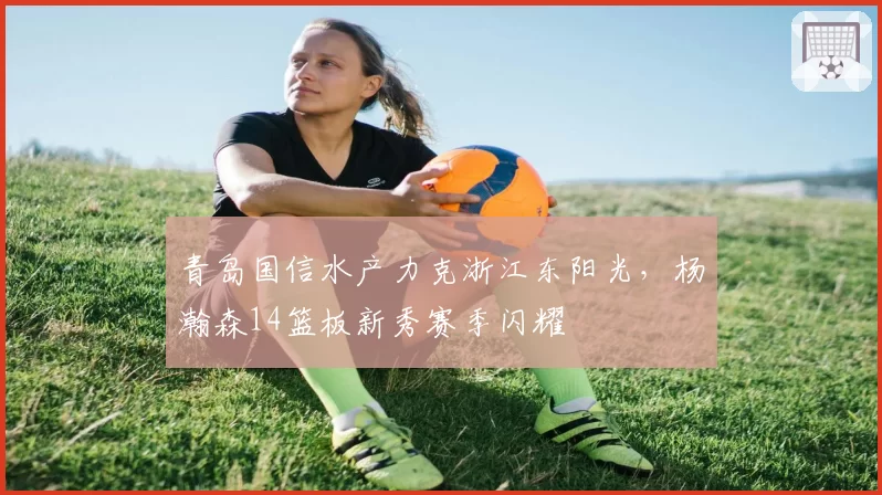 青岛国信水产力克浙江东阳光，杨瀚森14篮板新秀赛季闪耀