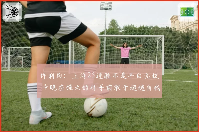 许利民：上海25连胜不是平白无故 今晚在强大的对手前敢于超越自我