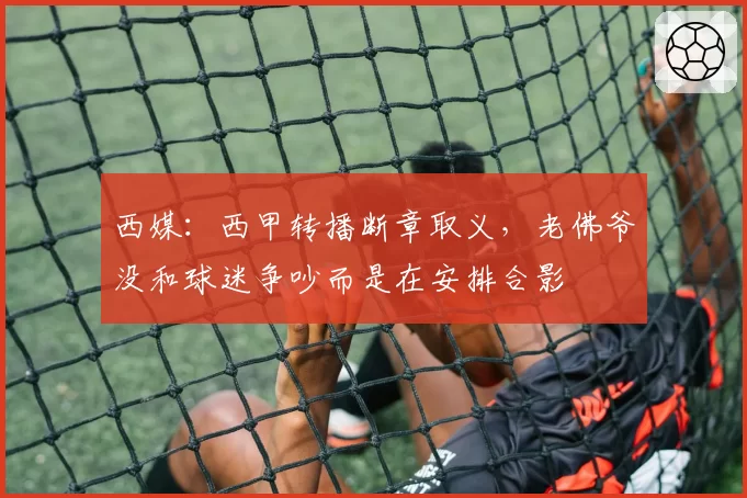 西媒：西甲转播断章取义，老佛爷没和球迷争吵而是在安排合影