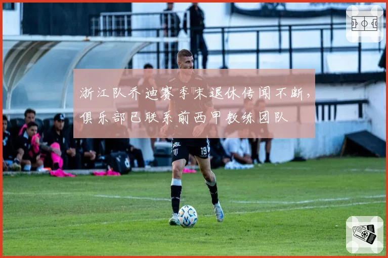 浙江队乔迪赛季末退休传闻不断，俱乐部已联系前西甲教练团队