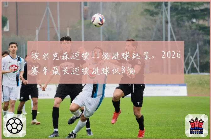 埃尔克森连续11场进球纪录，2026赛季最长连续进球仅8场