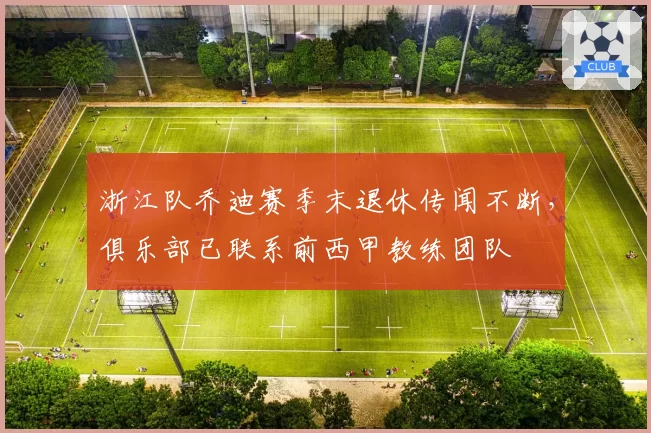 浙江队乔迪赛季末退休传闻不断，俱乐部已联系前西甲教练团队