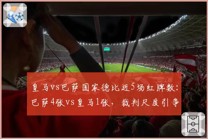 皇马vs巴萨国家德比近5场红牌数：巴萨4张vs皇马1张，裁判尺度引争议