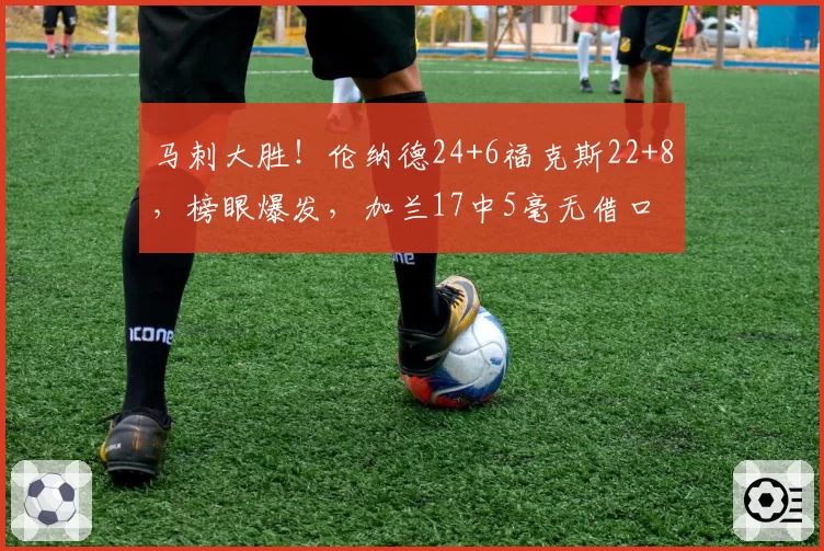 马刺大胜！伦纳德24+6福克斯22+8，榜眼爆发，加兰17中5毫无借口